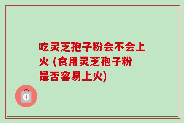 吃灵芝孢子粉会不会上火 (食用灵芝孢子粉是否容易上火)-第1张图片-卓越灵芝孢子粉 吃灵芝孢子粉会不会上火 (食用灵芝孢子粉是否容易上火)-第1张图片-卓越灵芝孢子粉