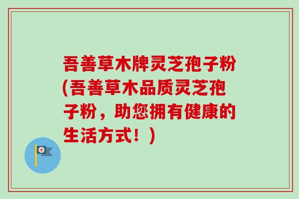 吾善草木牌灵芝孢子粉(吾善草木品质灵芝孢子粉,助您拥有健康的生活方式!)-第1张图片-卓越灵芝孢子粉 吾善草木牌灵芝孢子粉(吾善草木品质灵芝孢子粉,助您拥有健康的生活方式!)-第1张图片-卓越灵芝孢子粉