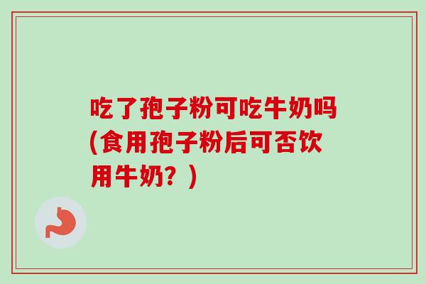 吃了孢子粉可吃牛奶吗(食用孢子粉后可否饮用牛奶？)-第1张图片-卓越灵芝孢子粉