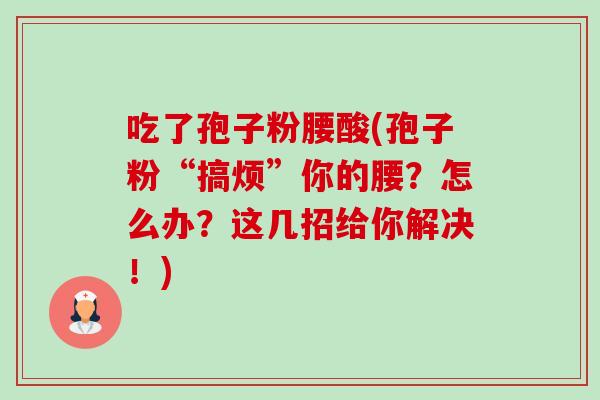 吃了孢子粉腰酸(孢子粉“搞烦”你的腰?怎么办?这几招给你解决!)-第1张图片-卓越灵芝孢子粉 吃了孢子粉腰酸(孢子粉“搞烦”你的腰?怎么办?这几招给你解决!)-第1张图片-卓越灵芝孢子粉