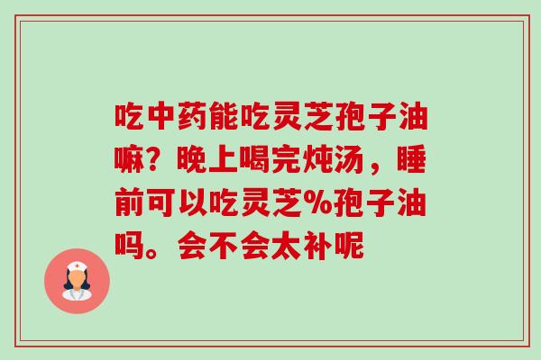 吃中药能吃灵芝孢子油嘛?晚上喝完炖汤,睡前可以吃灵芝%孢子油吗。会不会太补呢-第1张图片-卓越灵芝孢子粉 吃中药能吃灵芝孢子油嘛?晚上喝完炖汤,睡前可以吃灵芝%孢子油吗。会不会太补呢-第1张图片-卓越灵芝孢子粉