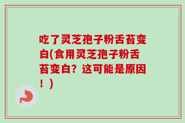 吃了灵芝孢子粉舌苔变白(食用灵芝孢子粉舌苔变白?这可能是原因!)-第1张图片-卓越灵芝孢子粉 吃了灵芝孢子粉舌苔变白(食用灵芝孢子粉舌苔变白?这可能是原因!)-第1张图片-卓越灵芝孢子粉