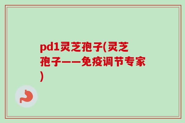 pd1灵芝孢子(灵芝孢子——免疫调节专家)-第1张图片-卓越灵芝孢子粉 pd1灵芝孢子(灵芝孢子——免疫调节专家)-第1张图片-卓越灵芝孢子粉