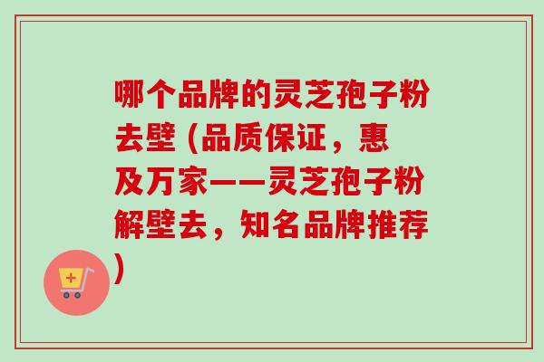哪个品牌的灵芝孢子粉去壁 (品质保证,惠及万家——灵芝孢子粉解壁去,知名品牌推荐)-第1张图片-卓越灵芝孢子粉 哪个品牌的灵芝孢子粉去壁 (品质保证,惠及万家——灵芝孢子粉解壁去,知名品牌推荐)-第1张图片-卓越灵芝孢子粉