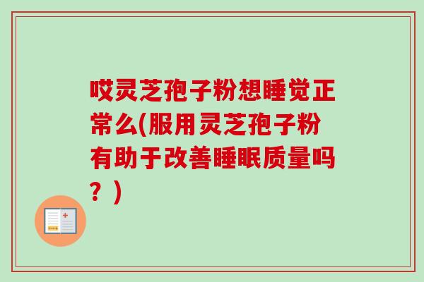 哎灵芝孢子粉想睡觉正常么(服用灵芝孢子粉有助于改善睡眠质量吗?)-第1张图片-卓越灵芝孢子粉 哎灵芝孢子粉想睡觉正常么(服用灵芝孢子粉有助于改善睡眠质量吗?)-第1张图片-卓越灵芝孢子粉