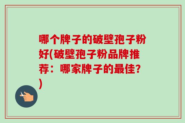 哪个牌子的破壁孢子粉好(破壁孢子粉品牌推荐：哪家牌子的最佳？)-第1张图片-卓越灵芝孢子粉