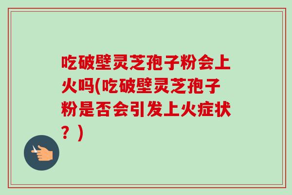吃破壁灵芝孢子粉会上火吗(吃破壁灵芝孢子粉是否会引发上火症状?)-第1张图片-卓越灵芝孢子粉 吃破壁灵芝孢子粉会上火吗(吃破壁灵芝孢子粉是否会引发上火症状?)-第1张图片-卓越灵芝孢子粉