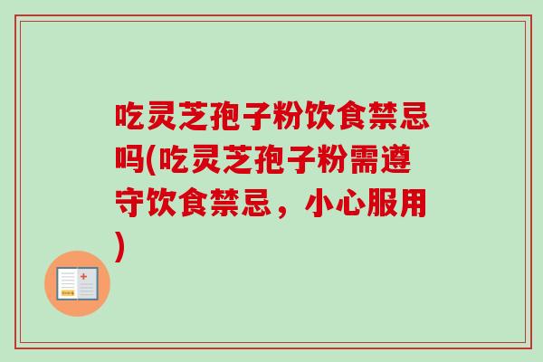 吃灵芝孢子粉饮食禁忌吗(吃灵芝孢子粉需遵守饮食禁忌，小心服用)-第1张图片-卓越灵芝孢子粉