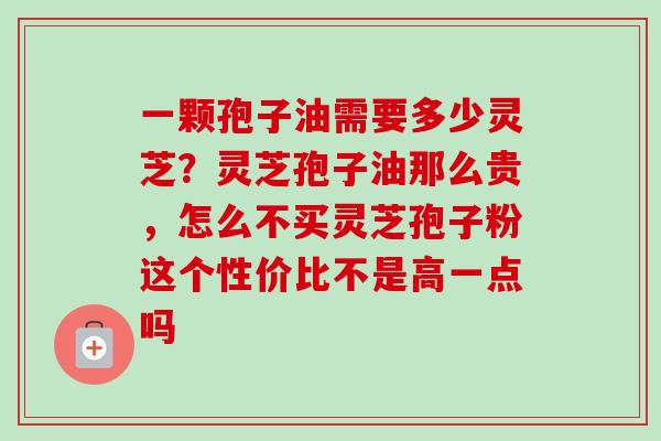 一颗孢子油需要多少灵芝？灵芝孢子油那么贵，怎么不买灵芝孢子粉这个性价比不是高一点吗-第1张图片-卓越灵芝孢子粉