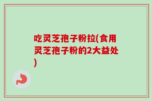 吃灵芝孢子粉拉(食用灵芝孢子粉的2大益处)-第1张图片-卓越灵芝孢子粉 吃灵芝孢子粉拉(食用灵芝孢子粉的2大益处)-第1张图片-卓越灵芝孢子粉