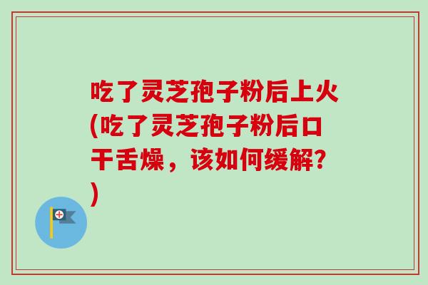 吃了灵芝孢子粉后上火(吃了灵芝孢子粉后口干舌燥,该如何缓解?)-第1张图片-卓越灵芝孢子粉 吃了灵芝孢子粉后上火(吃了灵芝孢子粉后口干舌燥,该如何缓解?)-第1张图片-卓越灵芝孢子粉