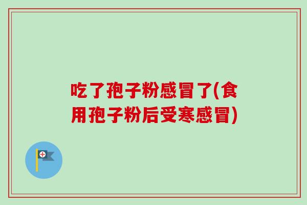 吃了孢子粉感冒了(食用孢子粉后受寒感冒)-第1张图片-卓越灵芝孢子粉 吃了孢子粉感冒了(食用孢子粉后受寒感冒)-第1张图片-卓越灵芝孢子粉