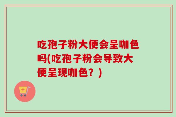 吃孢子粉大便会呈咖色吗(吃孢子粉会导致大便呈现咖色？)-第1张图片-卓越灵芝孢子粉