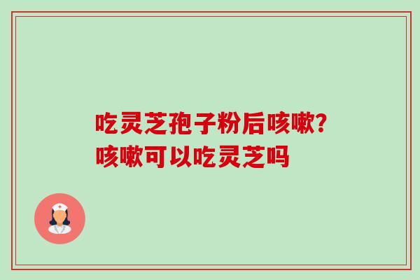 吃灵芝孢子粉后咳嗽?咳嗽可以吃灵芝吗-第1张图片-卓越灵芝孢子粉 吃灵芝孢子粉后咳嗽?咳嗽可以吃灵芝吗-第1张图片-卓越灵芝孢子粉
