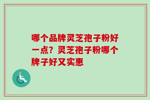 哪个品牌灵芝孢子粉好一点?灵芝孢子粉哪个牌子好又实惠-第1张图片-卓越灵芝孢子粉 哪个品牌灵芝孢子粉好一点?灵芝孢子粉哪个牌子好又实惠-第1张图片-卓越灵芝孢子粉