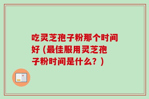 吃灵芝孢子粉那个时间好 (最佳服用灵芝孢子粉时间是什么?)-第1张图片-卓越灵芝孢子粉 吃灵芝孢子粉那个时间好 (最佳服用灵芝孢子粉时间是什么?)-第1张图片-卓越灵芝孢子粉