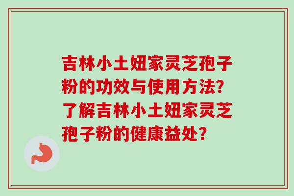 吉林小土妞家灵芝孢子粉的功效与使用方法?了解吉林小土妞家灵芝孢子粉的健康益处?-第1张图片-卓越灵芝孢子粉 吉林小土妞家灵芝孢子粉的功效与使用方法?了解吉林小土妞家灵芝孢子粉的健康益处?-第1张图片-卓越灵芝孢子粉