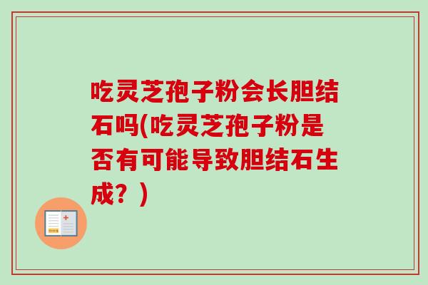 吃灵芝孢子粉会长胆结石吗(吃灵芝孢子粉是否有可能导致胆结石生成?)-第1张图片-卓越灵芝孢子粉 吃灵芝孢子粉会长胆结石吗(吃灵芝孢子粉是否有可能导致胆结石生成?)-第1张图片-卓越灵芝孢子粉