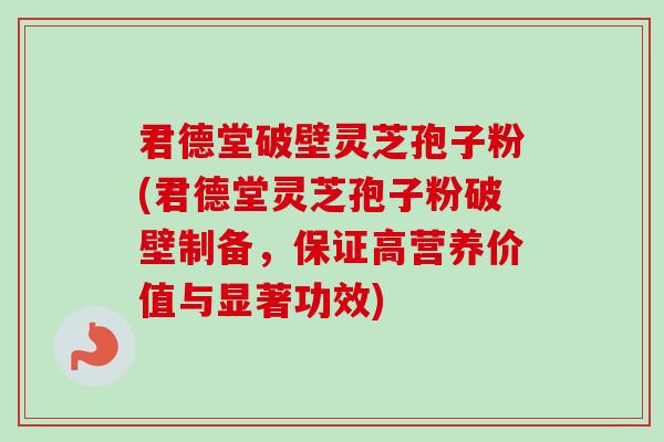 君德堂破壁灵芝孢子粉(君德堂灵芝孢子粉破壁制备,保证高营养价值与显著功效)-第1张图片-卓越灵芝孢子粉 君德堂破壁灵芝孢子粉(君德堂灵芝孢子粉破壁制备,保证高营养价值与显著功效)-第1张图片-卓越灵芝孢子粉