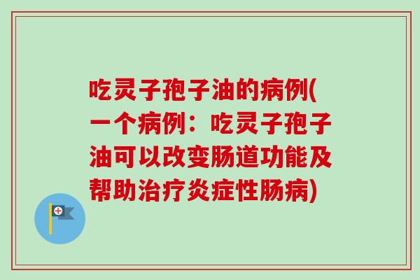 吃灵子孢子油的病例(一个病例：吃灵子孢子油可以改变肠道功能及帮助治疗炎症性肠病)-第1张图片-卓越灵芝孢子粉