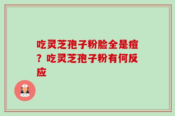 吃灵芝孢子粉脸全是痘?吃灵芝孢子粉有何反应-第1张图片-卓越灵芝孢子粉 吃灵芝孢子粉脸全是痘?吃灵芝孢子粉有何反应-第1张图片-卓越灵芝孢子粉