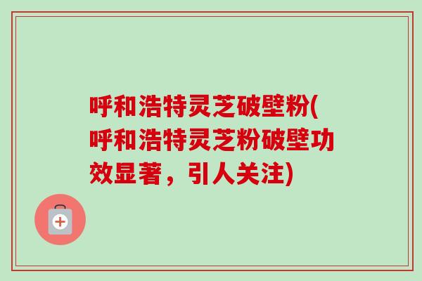 呼和浩特灵芝破壁粉(呼和浩特灵芝粉破壁功效显著，引人关注)-第1张图片-卓越灵芝孢子粉