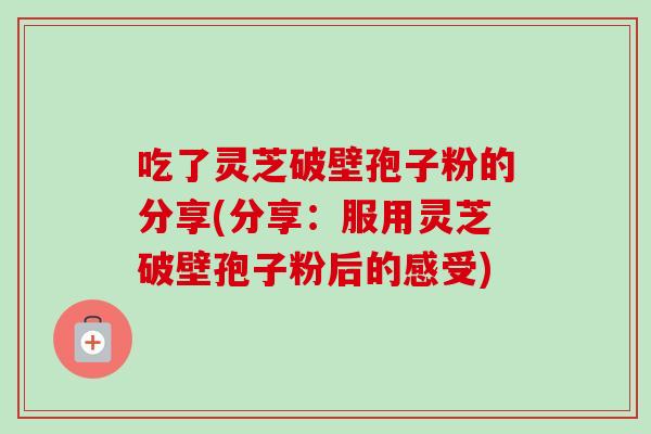 吃了灵芝破壁孢子粉的分享(分享：服用灵芝破壁孢子粉后的感受)-第1张图片-卓越灵芝孢子粉