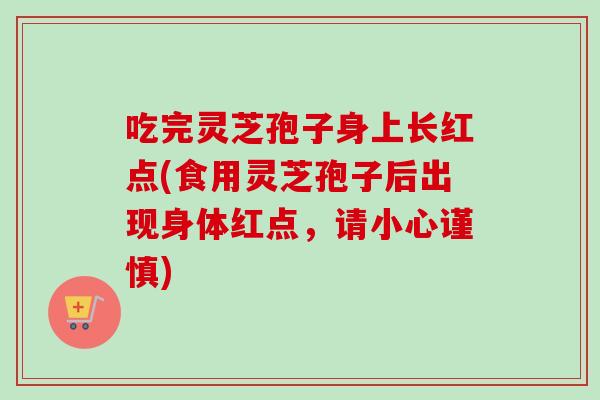 吃完灵芝孢子身上长红点(食用灵芝孢子后出现身体红点,请小心谨慎)-第1张图片-卓越灵芝孢子粉 吃完灵芝孢子身上长红点(食用灵芝孢子后出现身体红点,请小心谨慎)-第1张图片-卓越灵芝孢子粉