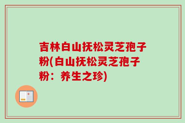 吉林白山抚松灵芝孢子粉(白山抚松灵芝孢子粉:养生之珍)-第1张图片-卓越灵芝孢子粉 吉林白山抚松灵芝孢子粉(白山抚松灵芝孢子粉:养生之珍)-第1张图片-卓越灵芝孢子粉