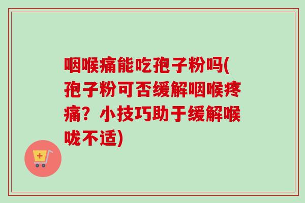 咽喉痛能吃孢子粉吗(孢子粉可否缓解咽喉疼痛?小技巧助于缓解喉咙不适)-第1张图片-卓越灵芝孢子粉 咽喉痛能吃孢子粉吗(孢子粉可否缓解咽喉疼痛?小技巧助于缓解喉咙不适)-第1张图片-卓越灵芝孢子粉