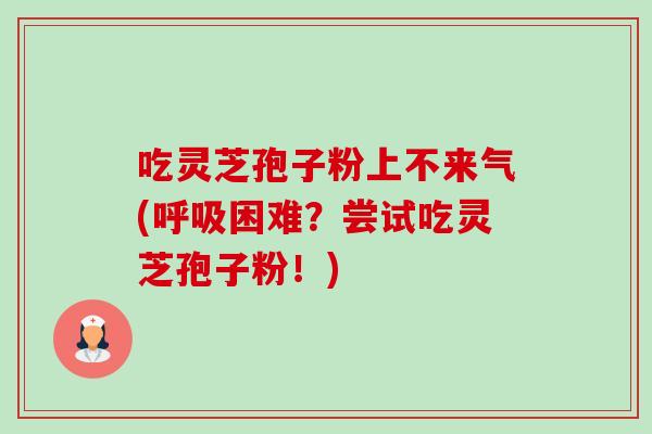 吃灵芝孢子粉上不来气(呼吸困难?尝试吃灵芝孢子粉!)-第1张图片-卓越灵芝孢子粉 吃灵芝孢子粉上不来气(呼吸困难?尝试吃灵芝孢子粉!)-第1张图片-卓越灵芝孢子粉