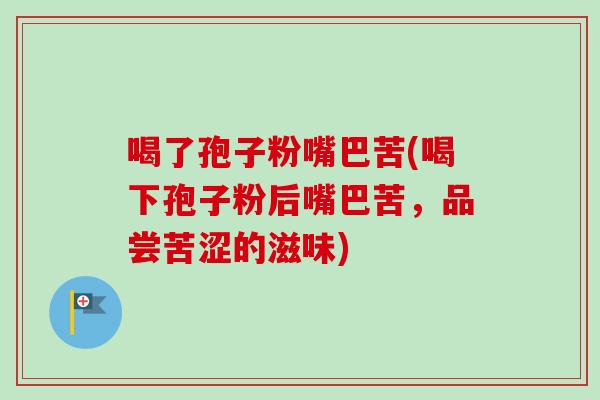 喝了孢子粉嘴巴苦(喝下孢子粉后嘴巴苦,品尝苦涩的滋味)-第1张图片-卓越灵芝孢子粉 喝了孢子粉嘴巴苦(喝下孢子粉后嘴巴苦,品尝苦涩的滋味)-第1张图片-卓越灵芝孢子粉