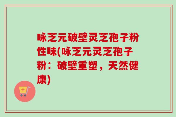 咏芝元破壁灵芝孢子粉性味(咏芝元灵芝孢子粉:破壁重塑,天然健康)-第1张图片-卓越灵芝孢子粉 咏芝元破壁灵芝孢子粉性味(咏芝元灵芝孢子粉:破壁重塑,天然健康)-第1张图片-卓越灵芝孢子粉