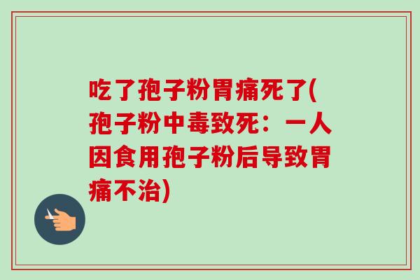 吃了孢子粉胃痛死了(孢子粉中毒致死:一人因食用孢子粉后导致胃痛不治)-第1张图片-卓越灵芝孢子粉 吃了孢子粉胃痛死了(孢子粉中毒致死:一人因食用孢子粉后导致胃痛不治)-第1张图片-卓越灵芝孢子粉