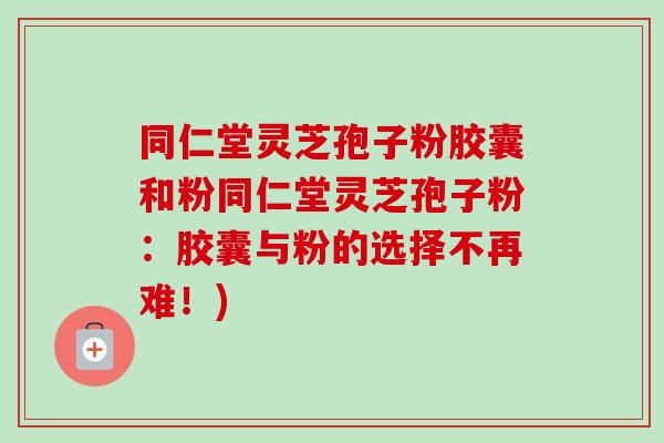 同仁堂灵芝孢子粉胶囊和粉同仁堂灵芝孢子粉:胶囊与粉的选择不再难!)-第1张图片-卓越灵芝孢子粉 同仁堂灵芝孢子粉胶囊和粉同仁堂灵芝孢子粉:胶囊与粉的选择不再难!)-第1张图片-卓越灵芝孢子粉