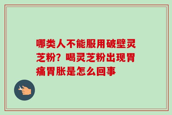 哪类人不能服用破壁灵芝粉?喝灵芝粉出现胃痛胃胀是怎么回事-第1张图片-卓越灵芝孢子粉 哪类人不能服用破壁灵芝粉?喝灵芝粉出现胃痛胃胀是怎么回事-第1张图片-卓越灵芝孢子粉