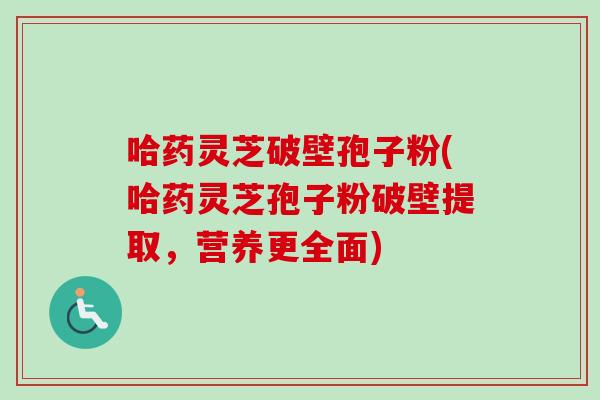哈药灵芝破壁孢子粉(哈药灵芝孢子粉破壁提取，营养更全面)-第1张图片-卓越灵芝孢子粉