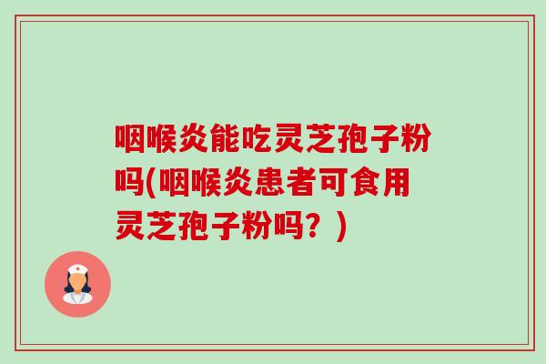 咽喉炎能吃灵芝孢子粉吗(咽喉炎患者可食用灵芝孢子粉吗?)-第1张图片-卓越灵芝孢子粉 咽喉炎能吃灵芝孢子粉吗(咽喉炎患者可食用灵芝孢子粉吗?)-第1张图片-卓越灵芝孢子粉