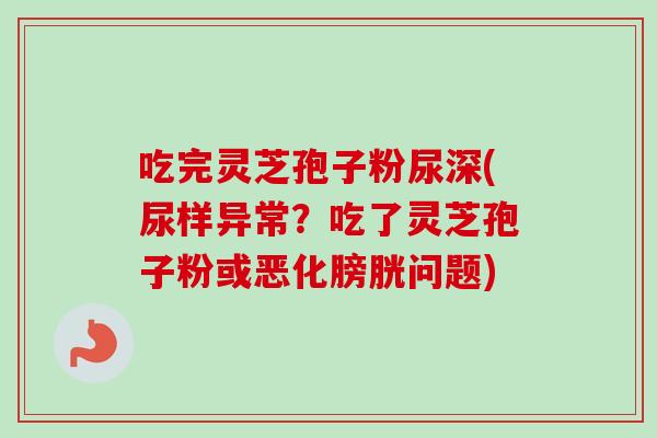 吃完灵芝孢子粉尿深(尿样异常?吃了灵芝孢子粉或恶化膀胱问题)-第1张图片-卓越灵芝孢子粉 吃完灵芝孢子粉尿深(尿样异常?吃了灵芝孢子粉或恶化膀胱问题)-第1张图片-卓越灵芝孢子粉