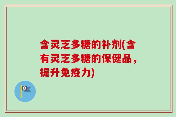 含灵芝多糖的补剂(含有灵芝多糖的保健品,提升免疫力)-第1张图片-卓越灵芝孢子粉 含灵芝多糖的补剂(含有灵芝多糖的保健品,提升免疫力)-第1张图片-卓越灵芝孢子粉