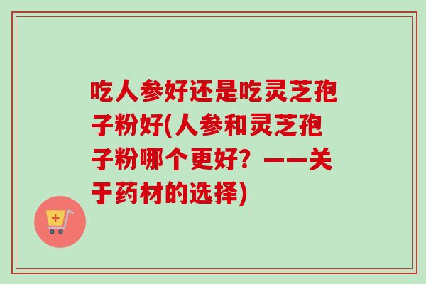 吃人参好还是吃灵芝孢子粉好(人参和灵芝孢子粉哪个更好？——关于药材的选择)-第1张图片-卓越灵芝孢子粉