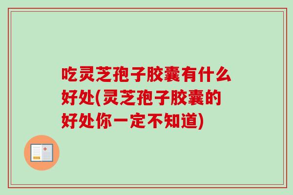 吃灵芝孢子胶囊有什么好处(灵芝孢子胶囊的好处你一定不知道)-第1张图片-卓越灵芝孢子粉