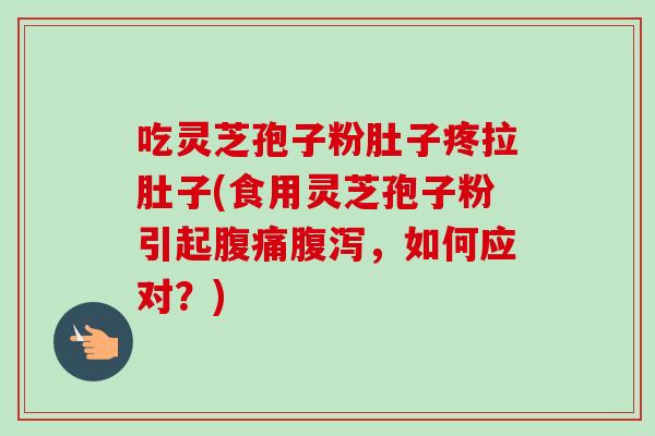 吃灵芝孢子粉肚子疼拉肚子(食用灵芝孢子粉引起腹痛腹泻，如何应对？)-第1张图片-卓越灵芝孢子粉