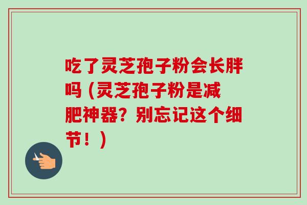 吃了灵芝孢子粉会长胖吗 (灵芝孢子粉是减肥神器?别忘记这个细节!)-第1张图片-卓越灵芝孢子粉 吃了灵芝孢子粉会长胖吗 (灵芝孢子粉是减肥神器?别忘记这个细节!)-第1张图片-卓越灵芝孢子粉