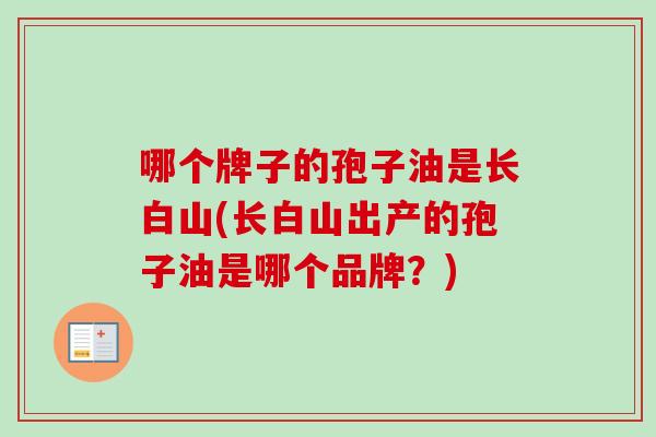 哪个牌子的孢子油是长白山(长白山出产的孢子油是哪个品牌？)-第1张图片-卓越灵芝孢子粉