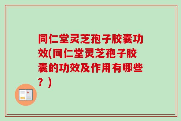 同仁堂灵芝孢子胶囊功效(同仁堂灵芝孢子胶囊的功效及作用有哪些?)-第1张图片-卓越灵芝孢子粉 同仁堂灵芝孢子胶囊功效(同仁堂灵芝孢子胶囊的功效及作用有哪些?)-第1张图片-卓越灵芝孢子粉