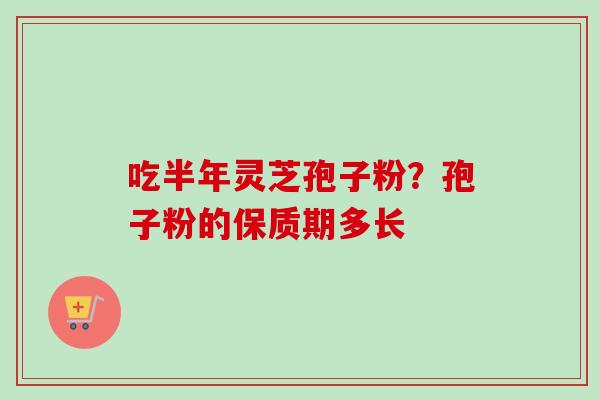 吃半年灵芝孢子粉?孢子粉的保质期多长-第1张图片-卓越灵芝孢子粉 吃半年灵芝孢子粉?孢子粉的保质期多长-第1张图片-卓越灵芝孢子粉