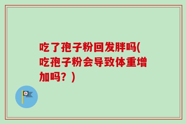 吃了孢子粉回发胖吗(吃孢子粉会导致体重增加吗？)-第1张图片-卓越灵芝孢子粉