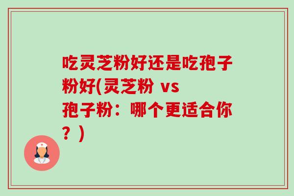 吃灵芝粉好还是吃孢子粉好(灵芝粉 vs 孢子粉：哪个更适合你？)-第1张图片-卓越灵芝孢子粉