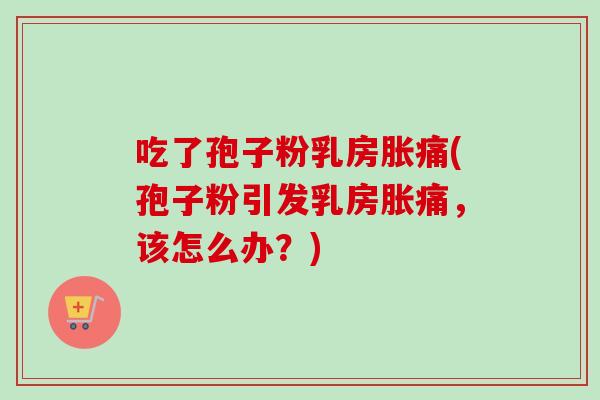 吃了孢子粉乳房胀痛(孢子粉引发乳房胀痛，该怎么办？)-第1张图片-卓越灵芝孢子粉